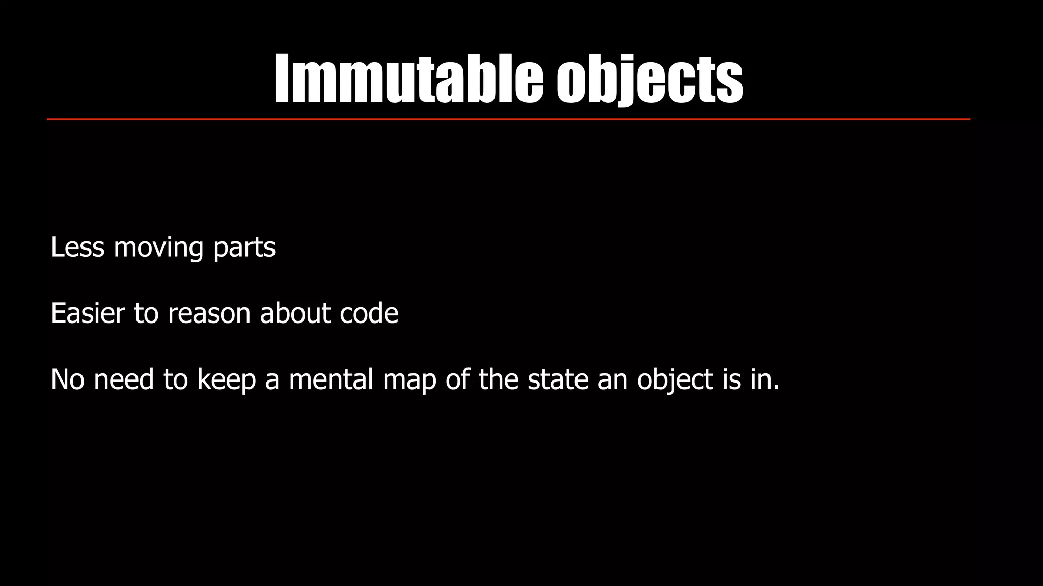 Immutable objects
Less moving parts
Easier to reason about code
No need to keep a mental map of the state an object is in.
 