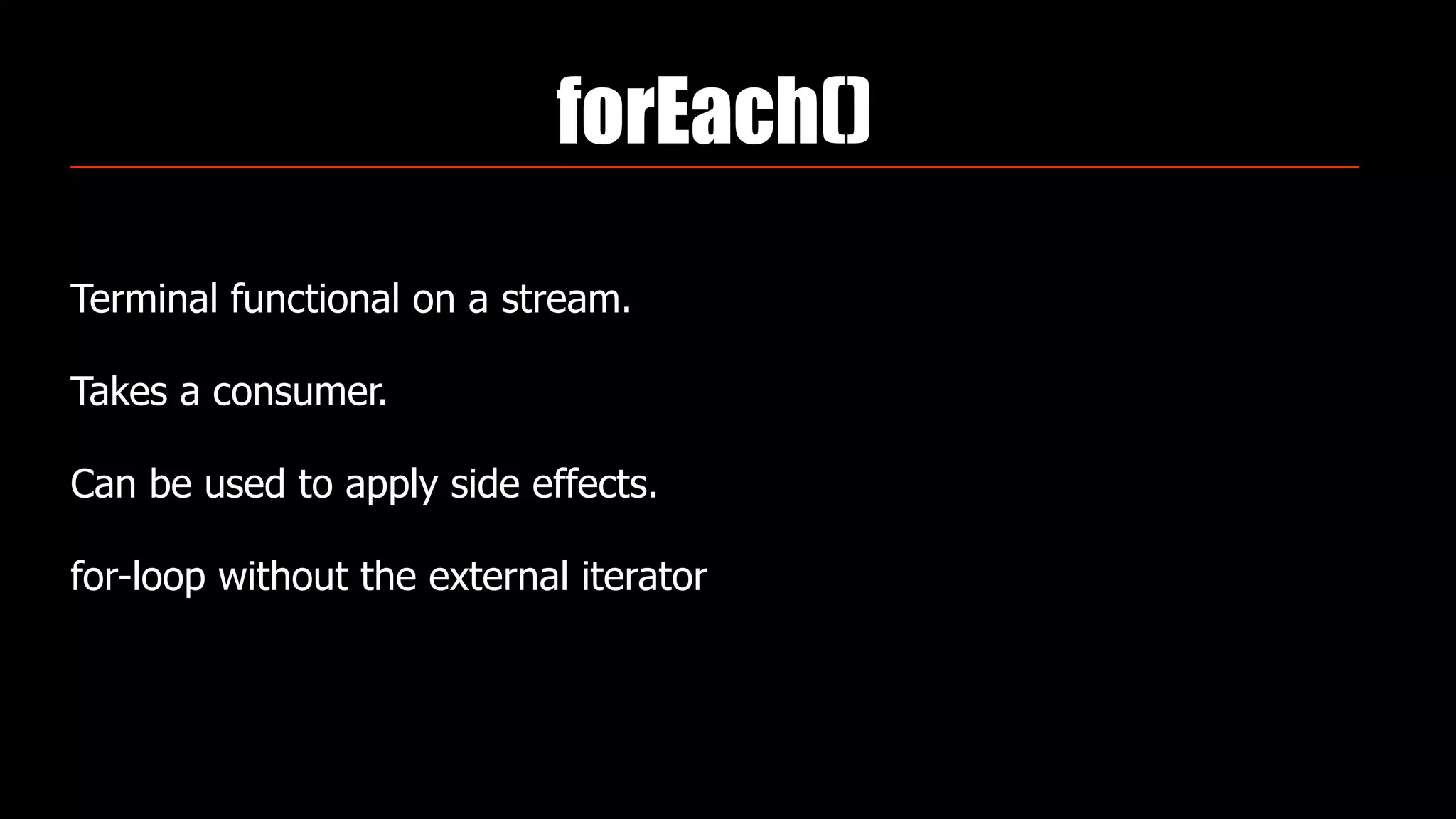 forEach()
Terminal functional on a stream.
Takes a consumer.
Can be used to apply side effects.
for-loop without the external iterator
 