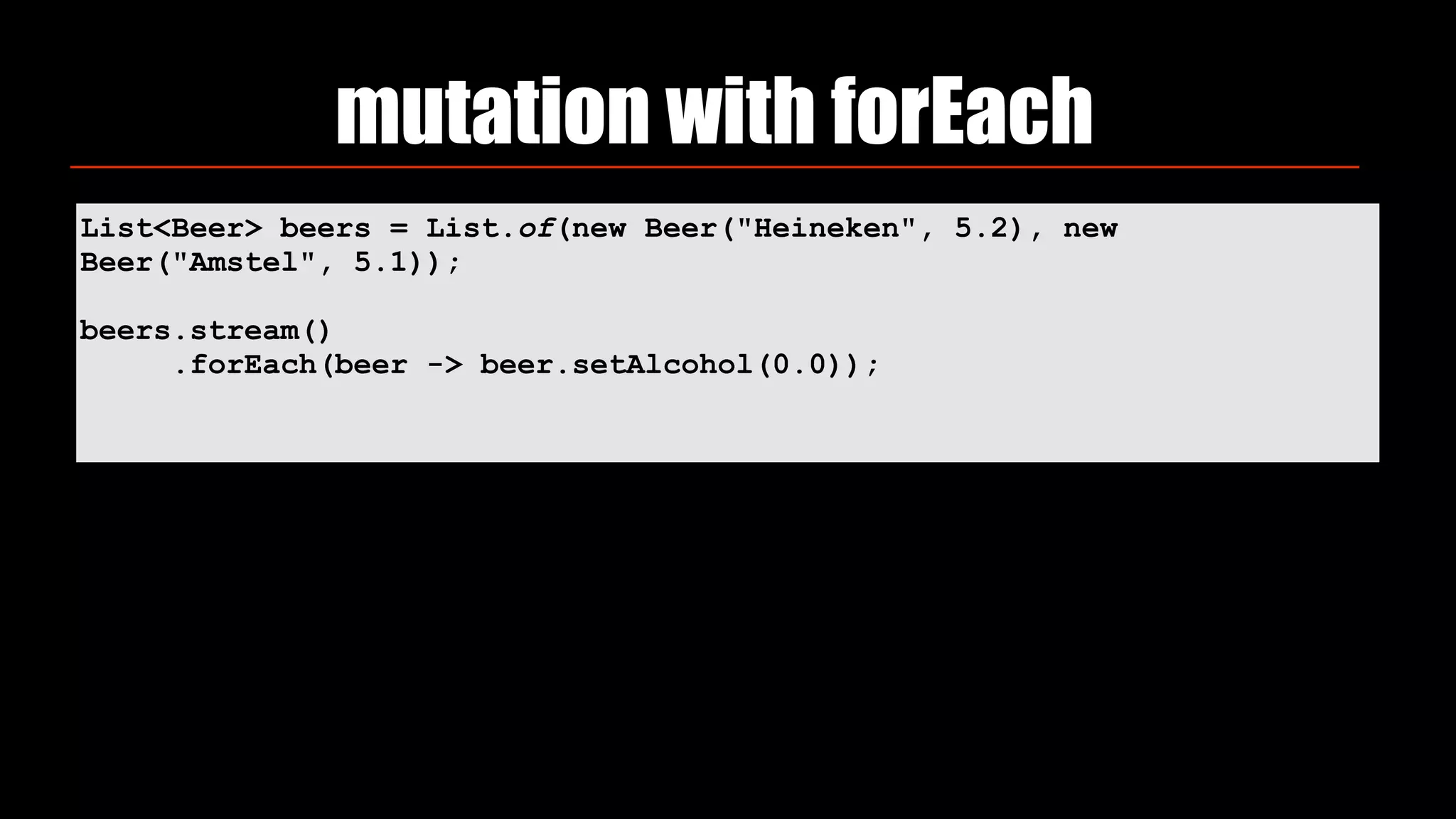 mutation with forEach
List<Beer> beers = List.of(new Beer("Heineken", 5.2), new
Beer("Amstel", 5.1));
beers.stream()
.forEach(beer -> beer.setAlcohol(0.0));
 