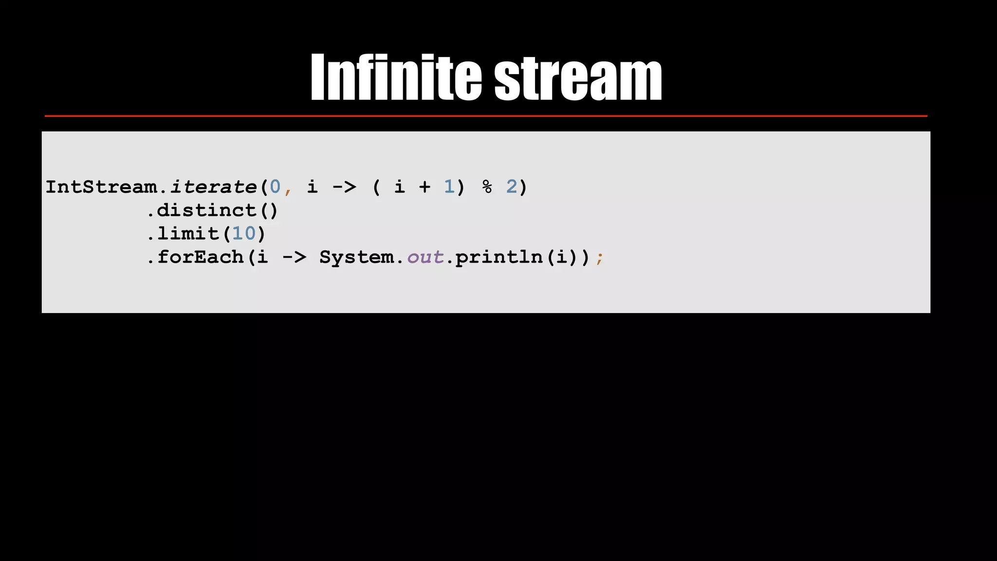 Infinite stream
IntStream.iterate(0, i -> ( i + 1) % 2) 
.distinct() 
.limit(10) 
.forEach(i -> System.out.println(i));
 