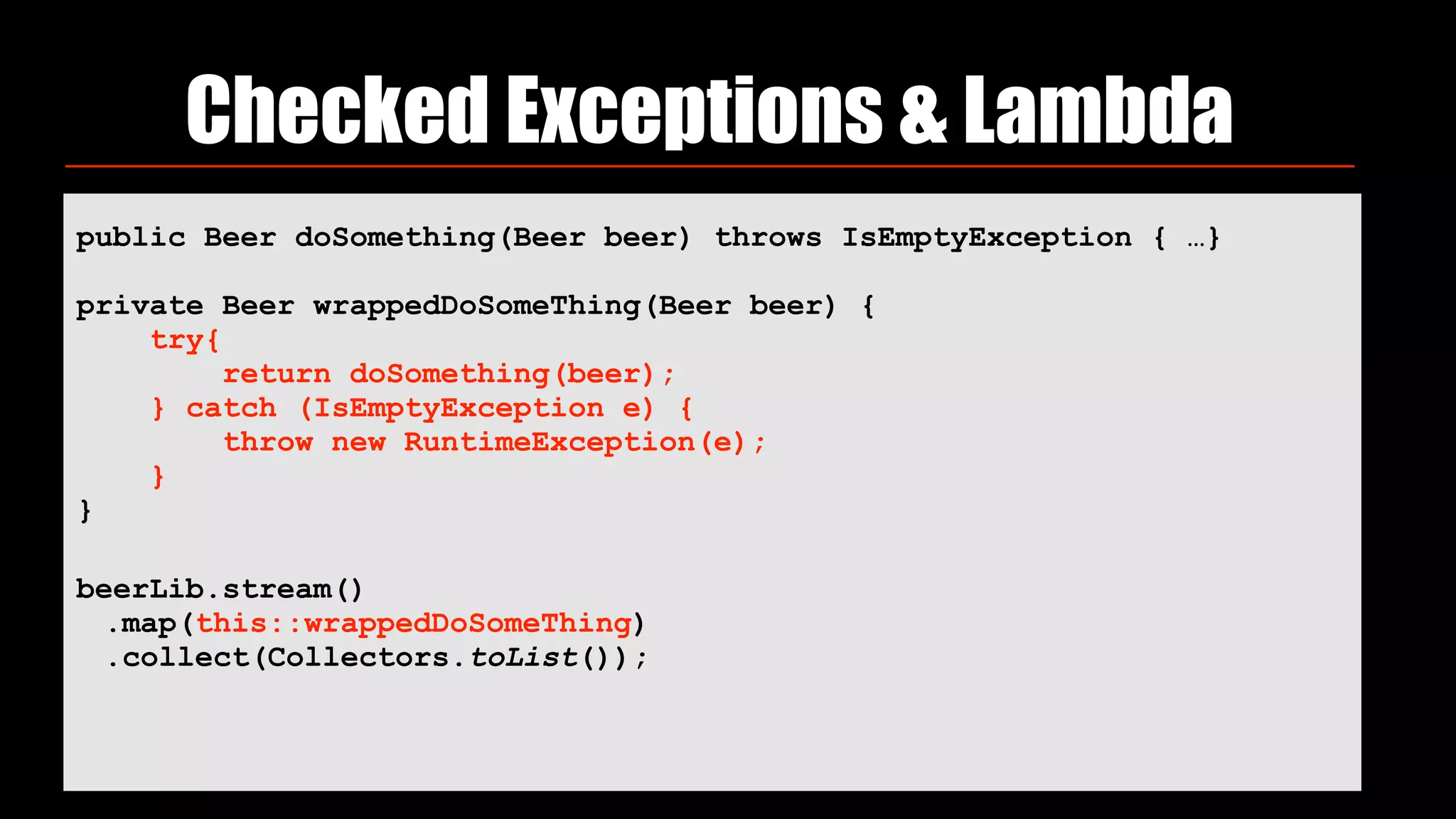 Checked Exceptions & Lambda
public Beer doSomething(Beer beer) throws IsEmptyException { …}
private Beer wrappedDoSomeThing(Beer beer) { 
try{ 
return doSomething(beer); 
} catch (IsEmptyException e) { 
throw new RuntimeException(e); 
} 
}
beerLib.stream()
.map(this::wrappedDoSomeThing)
.collect(Collectors.toList());
 