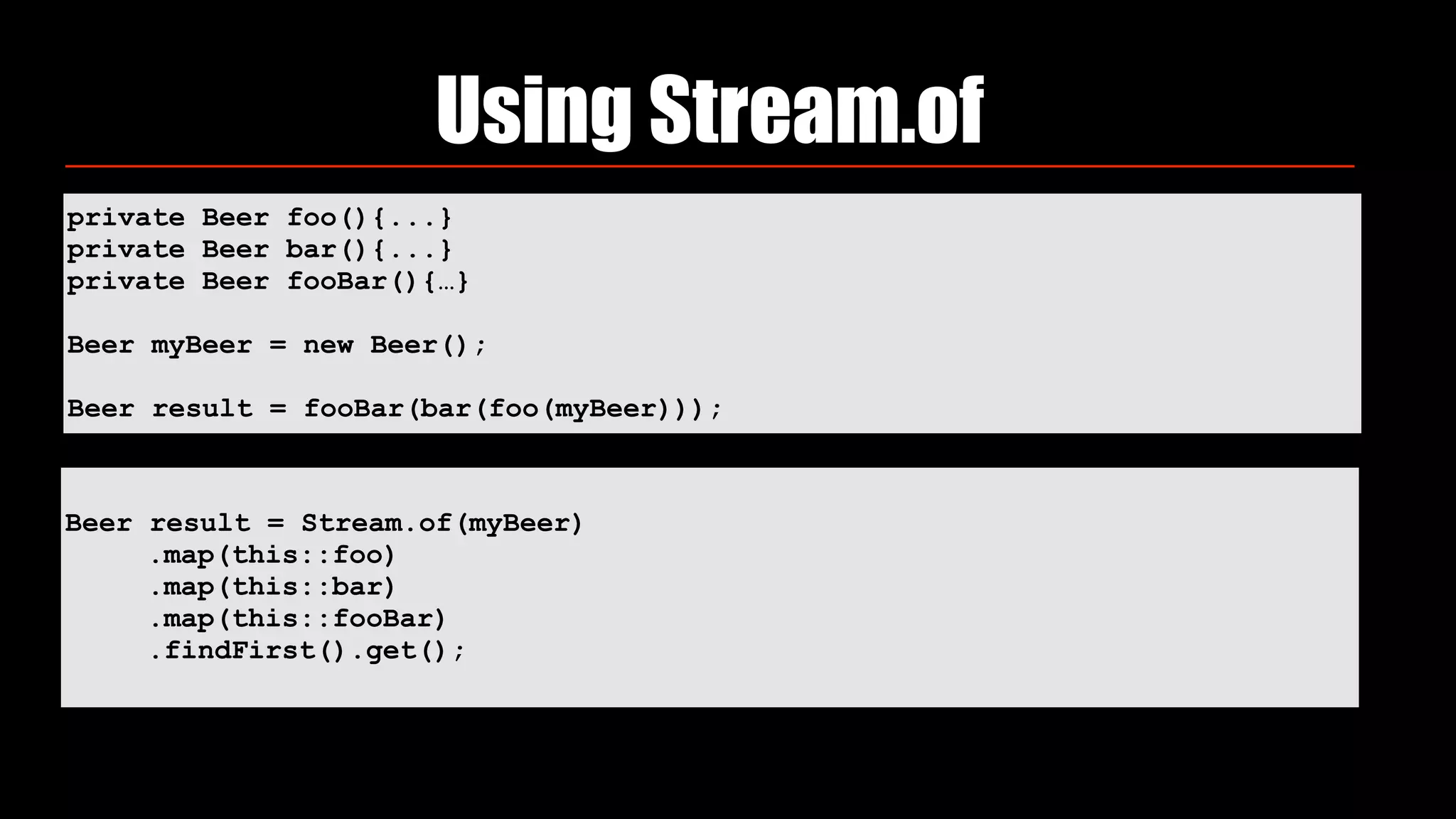 private Beer foo(){...}
private Beer bar(){...}
private Beer fooBar(){…}
Beer myBeer = new Beer();
Beer result = fooBar(bar(foo(myBeer)));
Using Stream.of
Beer result = Stream.of(myBeer)
.map(this::foo) 
.map(this::bar) 
.map(this::fooBar) 
.findFirst().get();
 