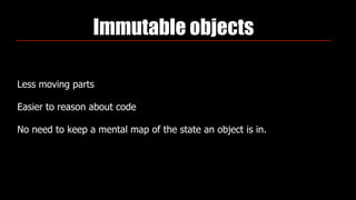Immutable objects
Less moving parts
Easier to reason about code
No need to keep a mental map of the state an object is in.
 