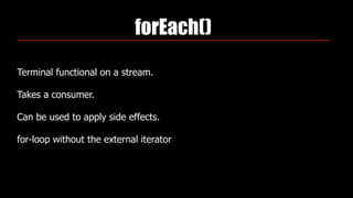 forEach()
Terminal functional on a stream.
Takes a consumer.
Can be used to apply side effects.
for-loop without the external iterator
 