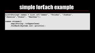 simple forEach example
List<String> names = List.of("James", "Trisha", "Joshua",
"Jessica","Simon", “Heather");
names.stream()
.map(String::toUpperCase)
.forEach(System.out::println);
 