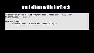 mutation with forEach
List<Beer> beers = List.of(new Beer("Heineken", 5.2), new
Beer("Amstel", 5.1));
beers.stream()
.forEach(beer -> beer.setAlcohol(0.0));
 