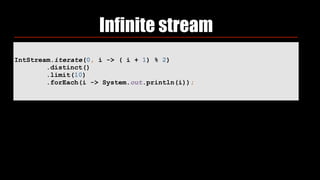 Infinite stream
IntStream.iterate(0, i -> ( i + 1) % 2) 
.distinct() 
.limit(10) 
.forEach(i -> System.out.println(i));
 