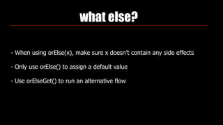 what else?
- When using orElse(x), make sure x doesn’t contain any side effects
- Only use orElse() to assign a default value
- Use orElseGet() to run an alternative flow
 