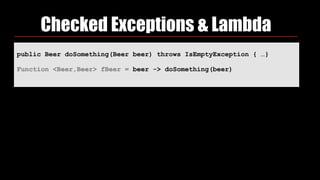 Checked Exceptions & Lambda
public Beer doSomething(Beer beer) throws IsEmptyException { …}
Function <Beer,Beer> fBeer = beer -> doSomething(beer)
 
 