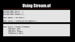 private Beer foo(){...}
private Beer bar(){...}
private Beer fooBar(){…}
Beer myBeer = new Beer();
Beer result = fooBar(bar(foo(myBeer)));
Using Stream.of
Beer result = Stream.of(myBeer)
.map(this::foo) 
.map(this::bar) 
.map(this::fooBar) 
.findFirst().get();
 