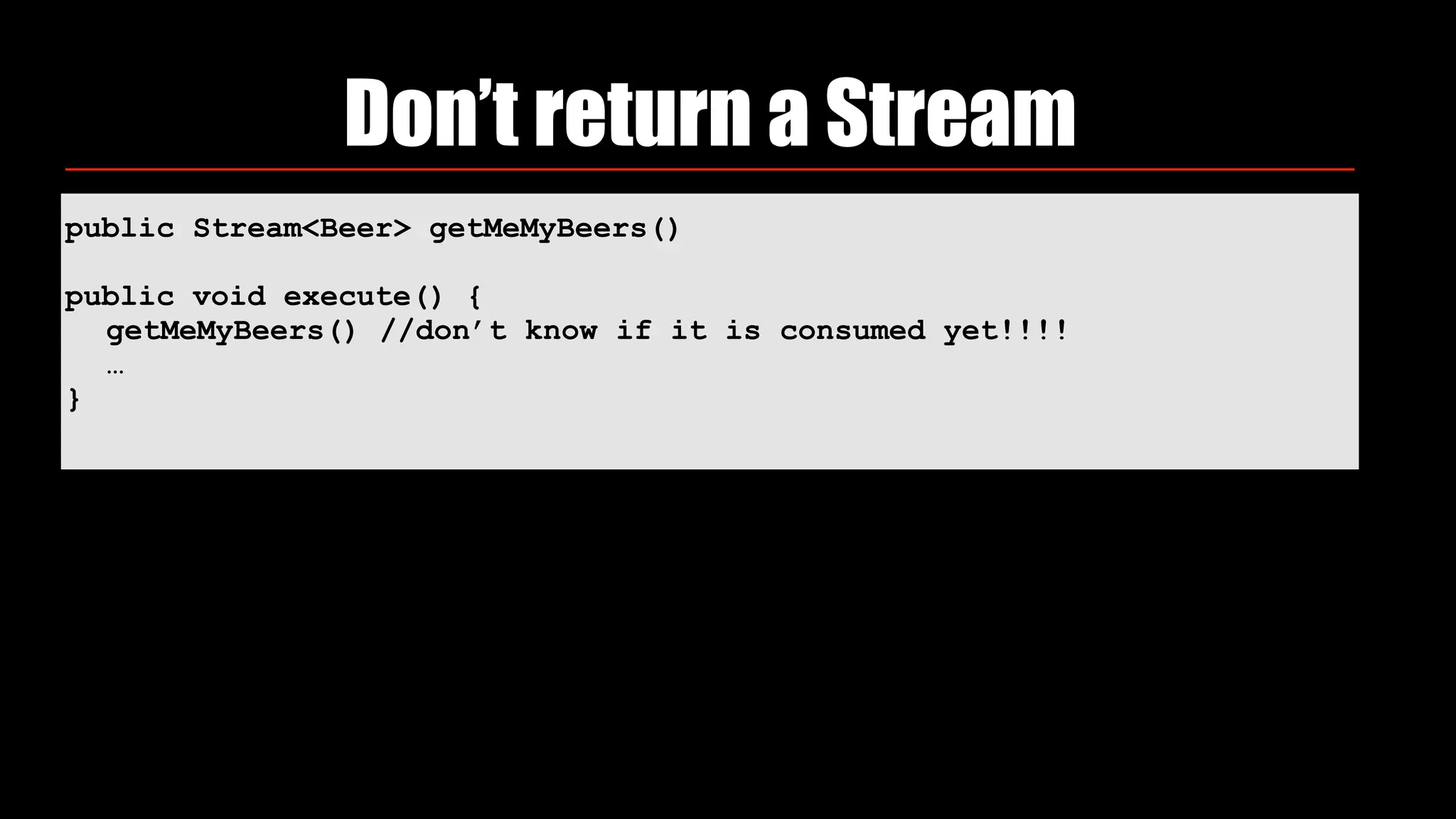 public Stream<Beer> getMeMyBeers()
public void execute() {
getMeMyBeers() //don’t know if it is consumed yet!!!!
…
}
Don’t return a Stream
 