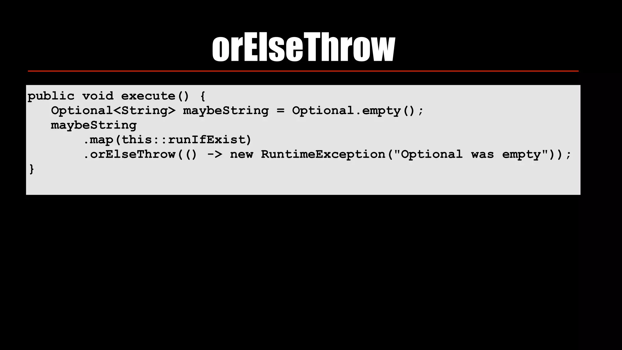orElseThrow
public void execute() { 
Optional<String> maybeString = Optional.empty(); 
maybeString 
.map(this::runIfExist) 
.orElseThrow(() -> new RuntimeException("Optional was empty")); 
}
 