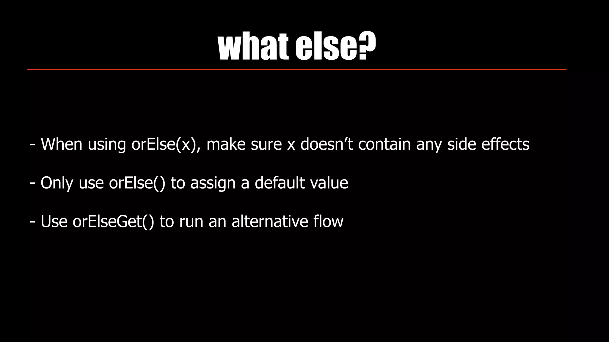 what else?
- When using orElse(x), make sure x doesn’t contain any side effects
- Only use orElse() to assign a default value
- Use orElseGet() to run an alternative flow
 