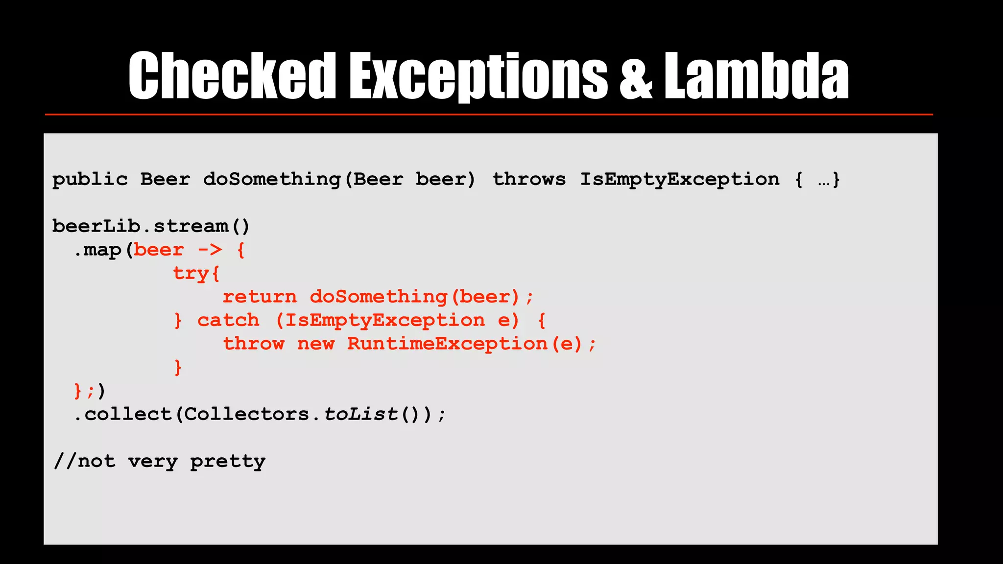 Checked Exceptions & Lambda
public Beer doSomething(Beer beer) throws IsEmptyException { …}
beerLib.stream()
.map(beer -> { 
try{ 
return doSomething(beer); 
} catch (IsEmptyException e) { 
throw new RuntimeException(e); 
} 
};)
.collect(Collectors.toList());
//not very pretty
 