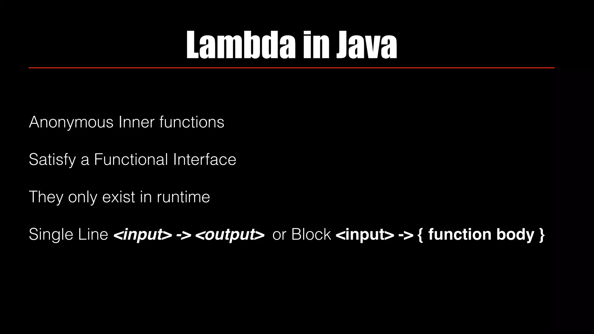 Lambda in Java
Anonymous Inner functions
Satisfy a Functional Interface
They only exist in runtime
Single Line <input> -> <output> or Block <input> -> { function body }
 