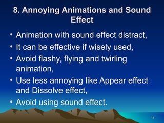 8. Annoying Animations and Sound Effect Animation with sound effect distract, It can be effective if wisely used, Avoid flashy, flying and twirling animation, Use less annoying like Appear effect and Dissolve effect, Avoid using sound effect. 