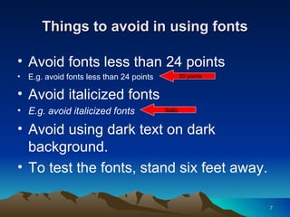 Things to avoid in using fonts Avoid fonts less than 24 points E.g. avoid fonts less than 24 points Avoid italicized fonts E.g. avoid italicized fonts Avoid using dark text on dark background. To test the fonts, stand six feet away. 20 points Italic 