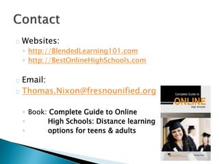 Websites:
◦ http://BlendedLearning101.com
◦ http://BestOnlineHighSchools.com
Email:
Thomas.Nixon@fresnounified.org
◦ Book: Complete Guide to Online
◦ High Schools: Distance learning
◦ options for teens & adults
 