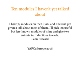 Ten modules I haven’t yet talked
              about

 I have modules on the CPAN and I haven’t yet
given a talk about most of them. I’ll pick ten useful
   but less-known modules of mine and give two
            minute introductions to each.
                   Léon Brocard


                YAPC::Europe
 