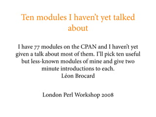 Ten modules I haven’t yet talked
              about

 I have modules on the CPAN and I haven’t yet
given a talk about most of them. I’ll pick ten useful
   but less-known modules of mine and give two
            minute introductions to each.
                   Léon Brocard


           London Perl Workshop
 
