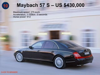 10 Maybach 57 S – US $430,000 Maximum speed: 275 km/h Acceleration, 1-100km : 5 seconds Horse power: 612  CLICK TO ADVANCE 