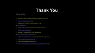 Thank You
You may also like :
• HydroGeek: The newsletter for researchers of water resources
• https://hydrogeek.substack.com/
• Baipatra VSC: Enroll for online courses for Free
• http://baipatra.ws
• Energy in Style: Participate in Online Internships for Free
• http://energyinstyle.website
• Innovate S: Online Shop for Water Researchers
• https://baipatra.stores.instamojo.com/
• Call for Paper: International Journal of HydroClimatic Engineering
• http://energyinstyle.website/journals/
• Hydro Geek Newsletter Edition 2023.1
• https://notionpress.com/read/hydro-geek-newsletter-edition-2023-1
 