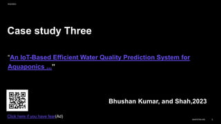 Case study Three
“An IoT-Based Efficient Water Quality Prediction System for
Aquaponics ...”
Bhushan Kumar, and Shah,2023
9/22/2023
BAIPATRA.WS 5
Click here if you have fear(Ad)
 