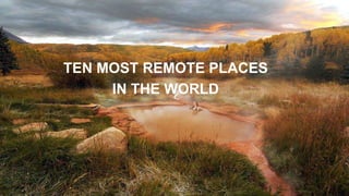TEN MOST REMOTE PLACES
IN THE WORLD
 