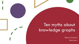 Ten myths about
knowledge graphs
Elena Simperl
@esimperl
 