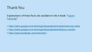 Thank You
Explanations of these facts are available in the e-book: “Intent
Focusing”
• https://sites.google.com/view/sujendraprakash/modules/memory-clinic
• https://sites.google.com/view/sujendraprakash/media/my-e-books
• https://www.facebook.com/memclinic
 