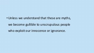 •Unless we understand that these are myths,
we become gullible to unscrupulous people
who exploit our innocence or ignorance.
 