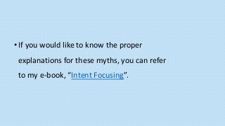 •If you would like to know the proper
explanations for these myths, you can refer
to my e-book, “Intent Focusing”.
 
