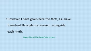 •However, I have given here the facts, as I have
found out through my research, alongside
each myth.
Hope this will be beneficial to you.
 