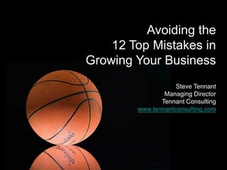 Avoiding the
    12 Top Mistakes in
Growing Your Business
                    Steve Tennant
                Managing Director
               Tennant Consulting
        www.tennantconsulting.com
 