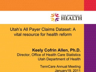 Utah’s All Payer Claims Dataset: A
  vital resource for health reform


             Keely Cofrin Allen, Ph.D.
   Director, Office of Health Care Statistics
                 Utah Department of Health

                  TennCare Annual Meeting
                          January19, 2011
 