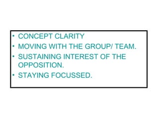 • CONCEPT CLARITY
• MOVING WITH THE GROUP/ TEAM.
• SUSTAINING INTEREST OF THE
  OPPOSITION.
• STAYING FOCUSSED.
 