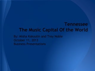 Tennessee
The Music Capital Of the World
By: Misha Kakoulin and Trey Noble
October 11, 2013
Business Presentations

 