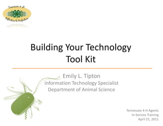 Building Your Technology 
         Tool Kit
           Emily L. Tipton
   Information Technology Specialist
     Department of Animal Science


                                       Tennessee 4‐H Agents 
                                          In‐Service Training
                                                         1
                                              April 21, 2011
 