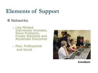 Networks
o Like Minded
Individuals Innovate,
Solve Problems,
Create Solutions and
Accelerate Outcomes
o Peer, Professional
and Social
EntreBash
Elements of Support
 