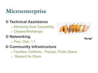 Microenterprise
Technical Assistance
o Mentoring Over Counseling
o Classes/Workshops
Networking
o Peer, Club, 1:1
Community Infrastructure
o Facilities: CoWorks, PopUps, Public Space
o Respect for Churn
“Scrap”
 