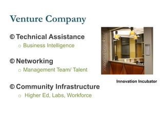 Venture Company
Technical Assistance
o Business Intelligence
Networking
o Management Team/ Talent
Community Infrastructure
o Higher Ed, Labs, Workforce
Innovation Incubator
 