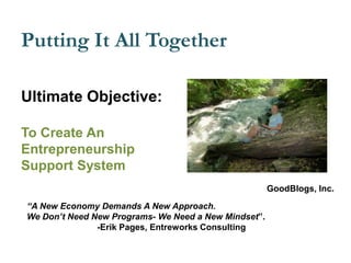 Ultimate Objective:
To Create An
Entrepreneurship
Support System
“A New Economy Demands A New Approach.
We Don’t Need New Programs- We Need a New Mindset”.
-Erik Pages, Entreworks Consulting
Putting It All Together
GoodBlogs, Inc.
 
