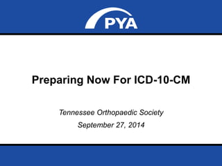 Preparing Now For ICD-10-CM 
Tennessee Orthopaedic Society 
September 27, 2014 
Prepared for Tennessee Orthopaedic Society 
September 27, 2014 Page 0 
 