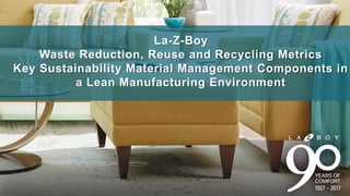 La-Z-Boy
Waste Reduction, Reuse and Recycling Metrics
Key Sustainability Material Management Components in
a Lean Manufacturing Environment
 