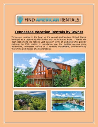 Tennessee Vacation Rentals by Owner
Tennessee, nestled in the heart of the central-southeastern United States,
emerges as a captivating destination with multifaceted allure. It claims the
36th spot among the nation's vast states in terms of land area while proudly
claiming the 15th position in population size. For families seeking grand
adventures, Tennessee unfurls as a veritable wonderland, accommodating
the whims and desires of all generations.
 