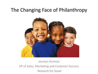 The Changing Face of Philanthropy




                 Jocelyn Harmon
   VP of Sales, Marketing and Customer Success
                 Network for Good
 