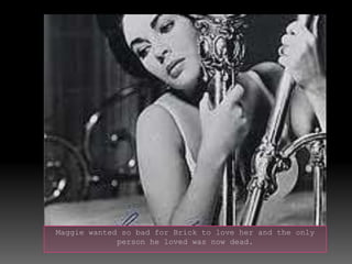 Maggie wanted so bad for Brick to love her and the only person he loved was now dead.