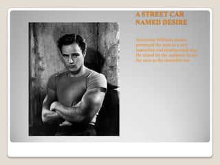 A STREET CAR NAMED DESIRETennessee Williams always portrayed the man in a very masculine and domineering way. He aimed for the audience to see the manas the desirable one.  