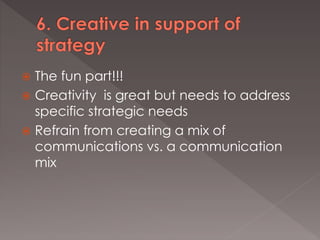  The fun part!!!
 Creativity is great but needs to address
specific strategic needs
 Refrain from creating a mix of
com...