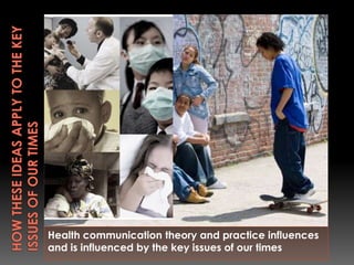 Health communication theory and practice influences
and is influenced by the key issues of our times
 